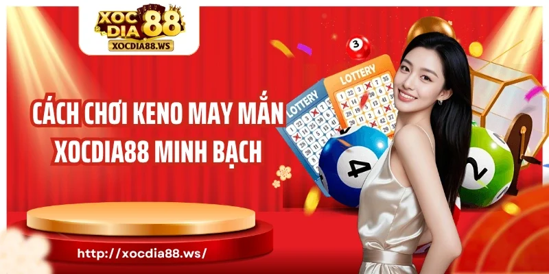 Cách chơi keno may mắn Xocdia88 minh bạch